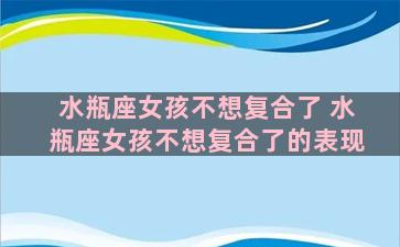 水瓶座女孩不想复合了 水瓶座女孩不想复合了的表现